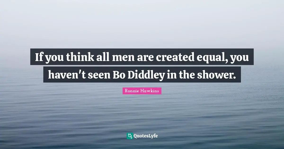 If you think all men are created equal, you haven't seen Bo Diddley in the shower.