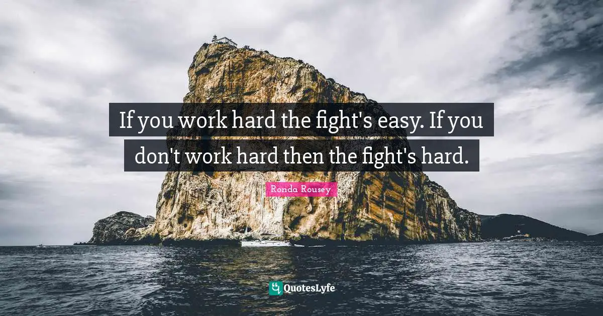 Ronda Rousey Quotes: "If you work hard the fight's easy. If you don't work hard then the fight's hard."
