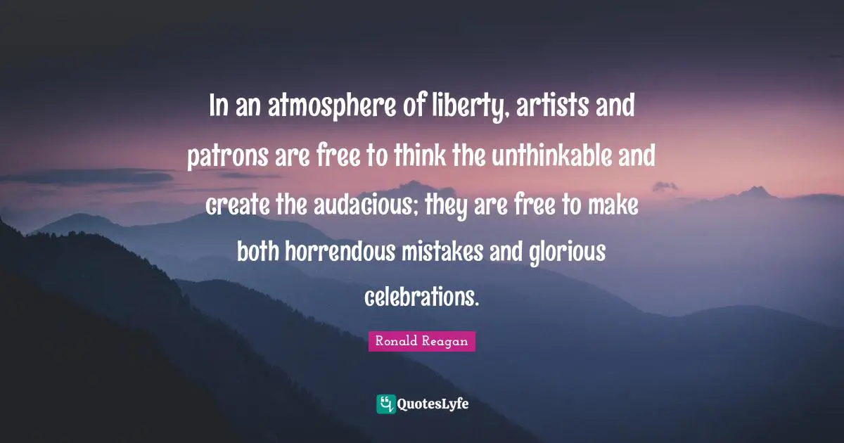 Audacious Quotes: "In an atmosphere of liberty, artists and patrons are free to think the unthinkable and create the audacious; they are free to make both horrendous mistakes and glorious celebrations."