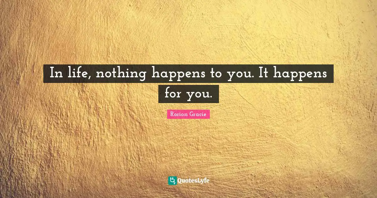 In life, nothing happens to you. It happens for you.
