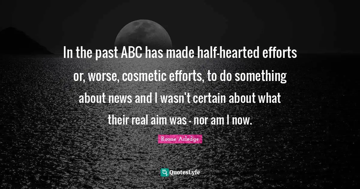 In the past ABC has made half-hearted efforts or, worse, cosmetic efforts, to do something about news and I wasn't certain about what their real aim was - nor am I now.