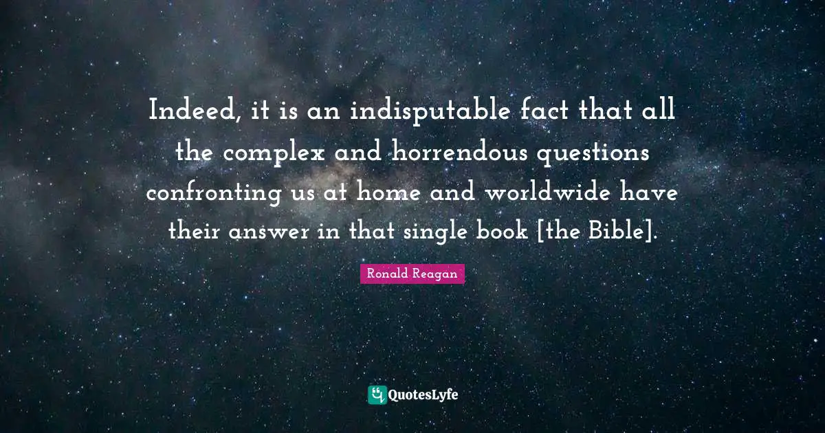 Indeed, it is an indisputable fact that all the complex and horrendous questions confronting us at home and worldwide have their answer in that single book [the Bible].
