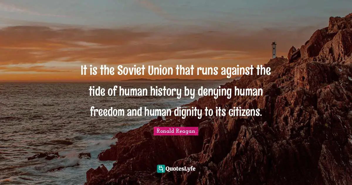 It is the Soviet Union that runs against the tide of human history by denying human freedom and human dignity to its citizens.