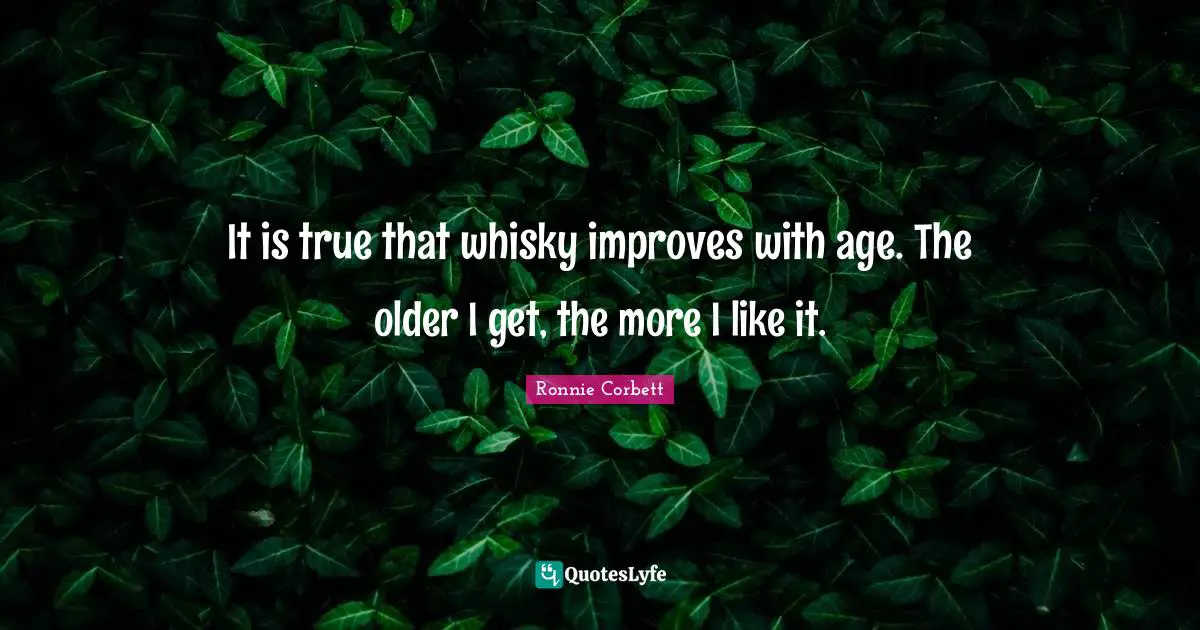 It is true that whisky improves with age. The older I get, the more I like it.