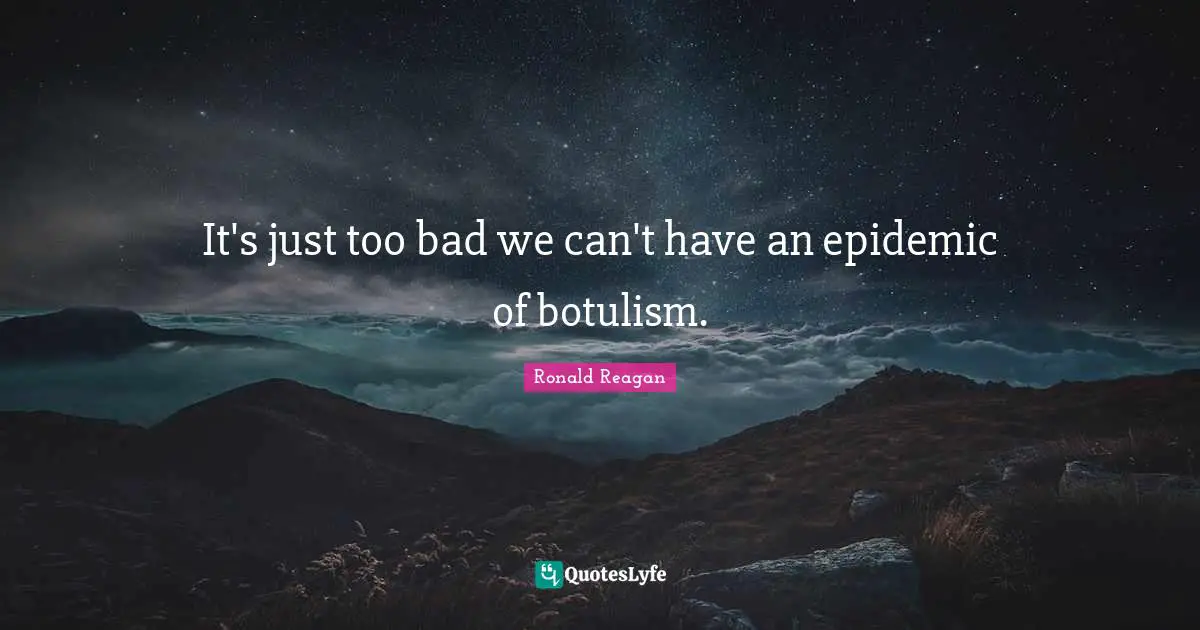 It's just too bad we can't have an epidemic of botulism.