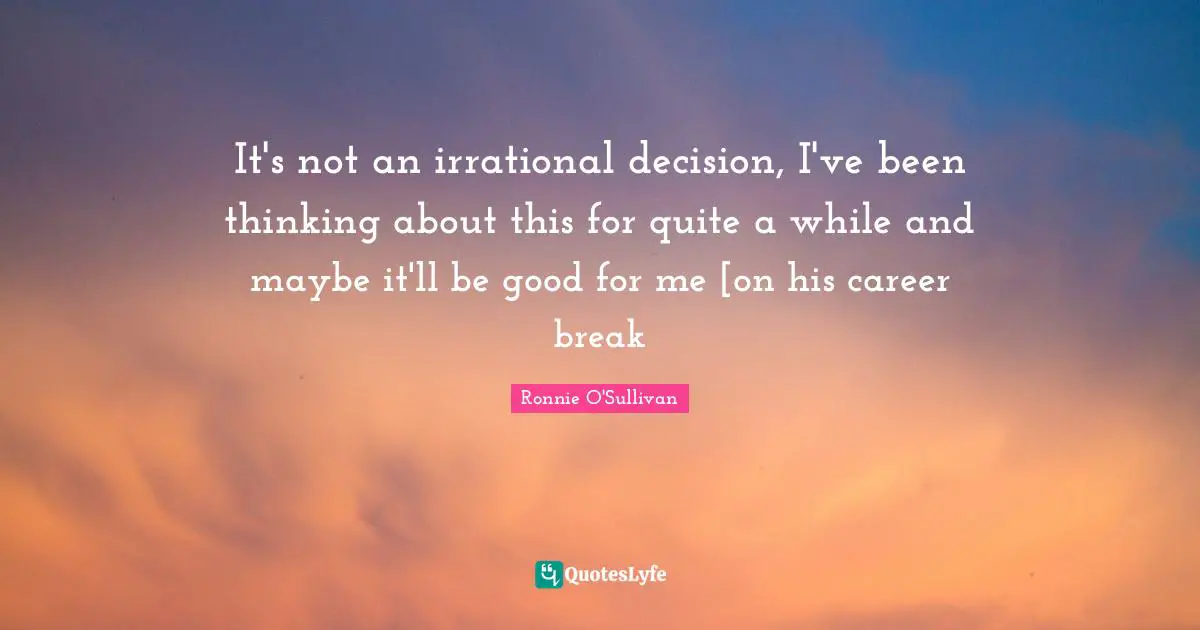 It's not an irrational decision, I've been thinking about this for quite a while and maybe it'll be good for me [on his career break