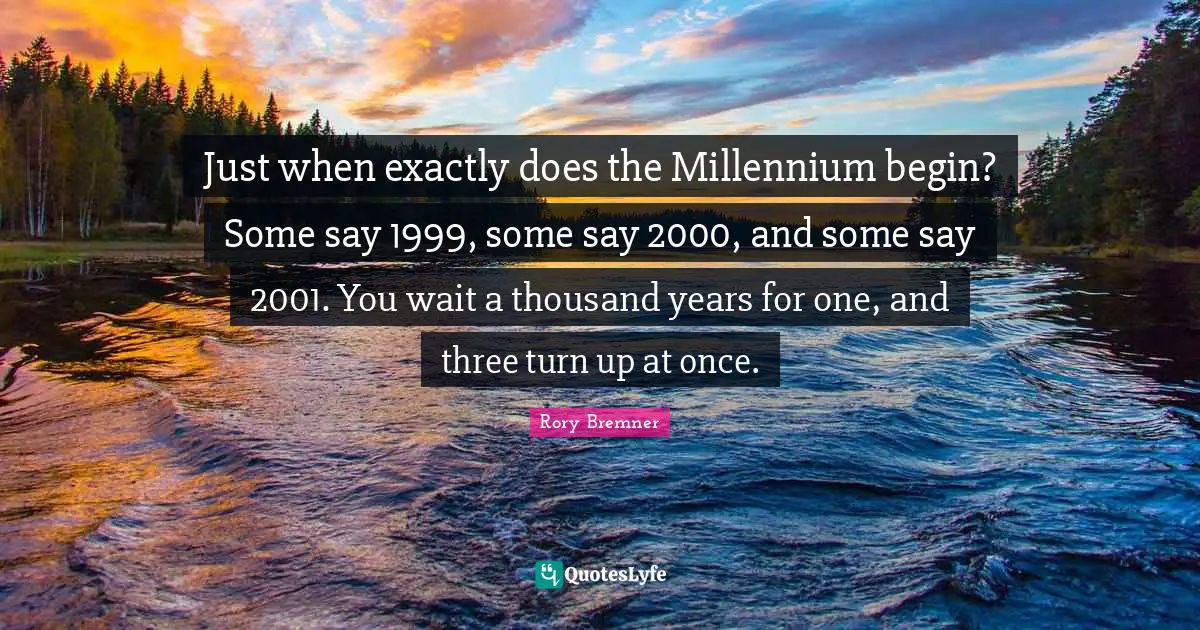 Just when exactly does the Millennium begin? Some say 1999, some say 2000, and some say 2001. You wait a thousand years for one, and three turn up at once.