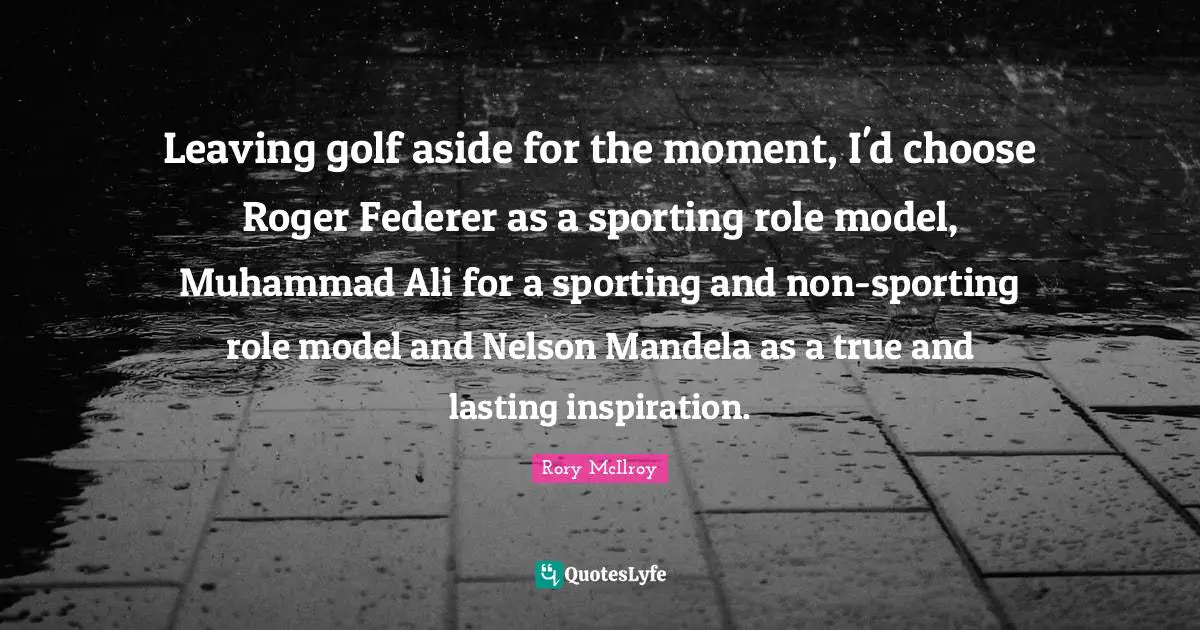Roger Quotes: "Leaving golf aside for the moment, I'd choose Roger Federer as a sporting role model, Muhammad Ali for a sporting and non-sporting role model and Nelson Mandela as a true and lasting inspiration."