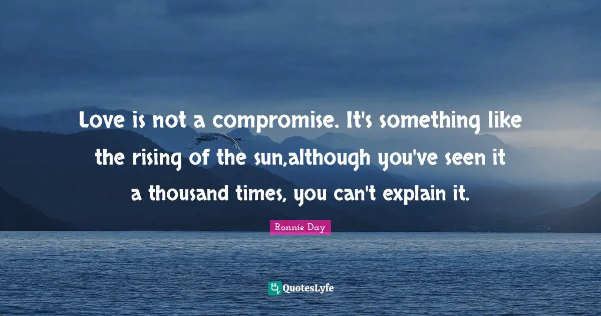 Love is not a compromise. It's something like the rising of the sun,although you've seen it a thousand times, you can't explain it.