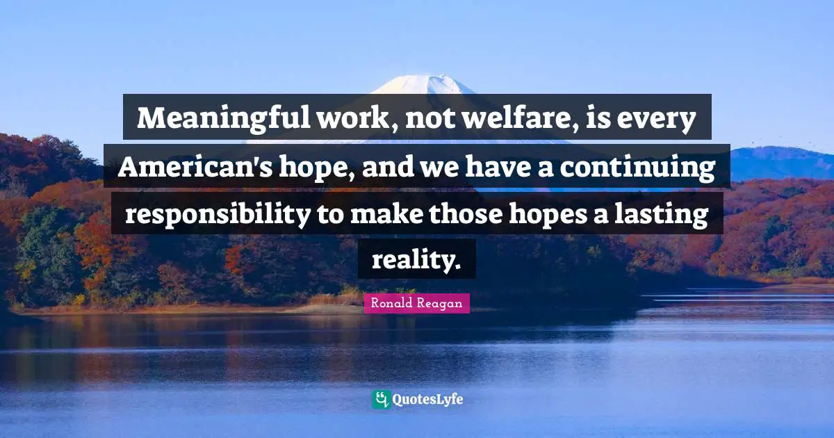Continuing Quotes: "Meaningful work, not welfare, is every American's hope, and we have a continuing responsibility to make those hopes a lasting reality."