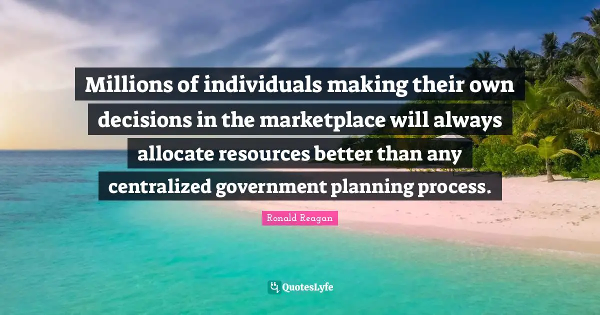 Millions of individuals making their own decisions in the marketplace will always allocate resources better than any centralized government planning process.