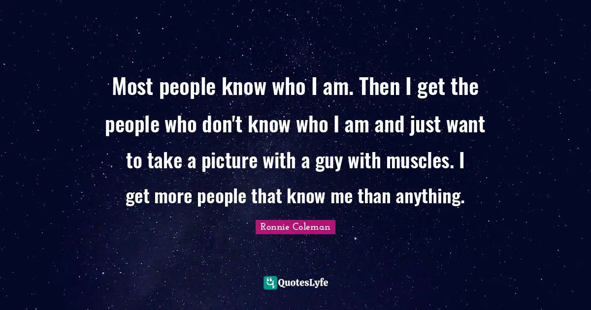 Know Me Quotes: "Most people know who I am. Then I get the people who don't know who I am and just want to take a picture with a guy with muscles. I get more people that know me than anything."