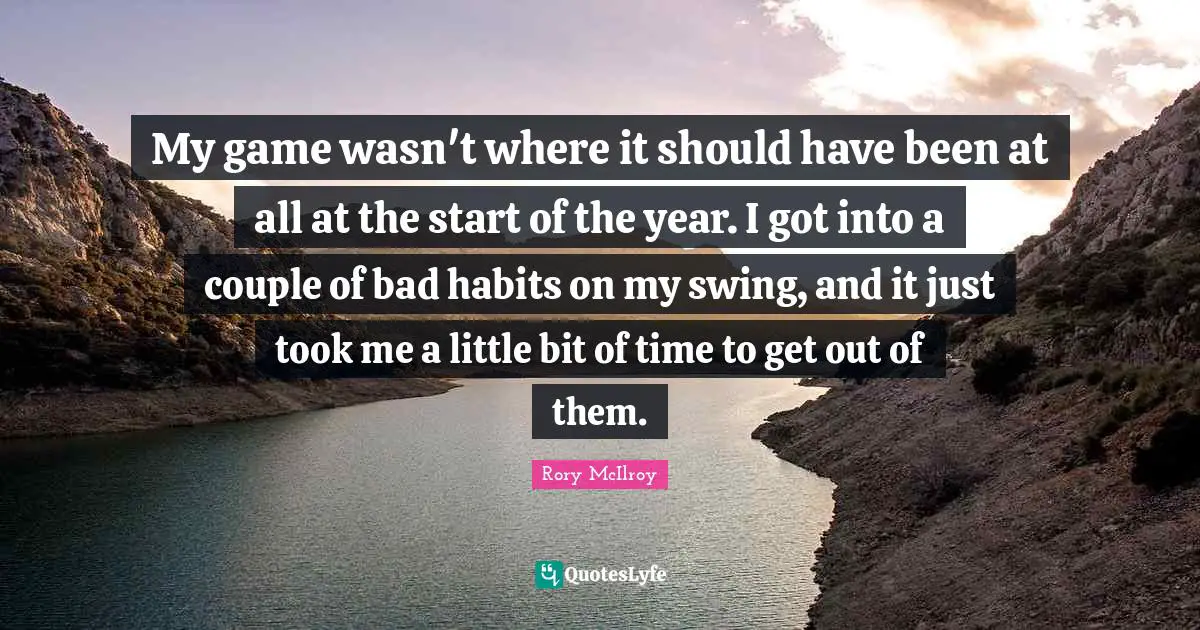 My game wasn't where it should have been at all at the start of the year. I got into a couple of bad habits on my swing, and it just took me a little bit of time to get out of them.
