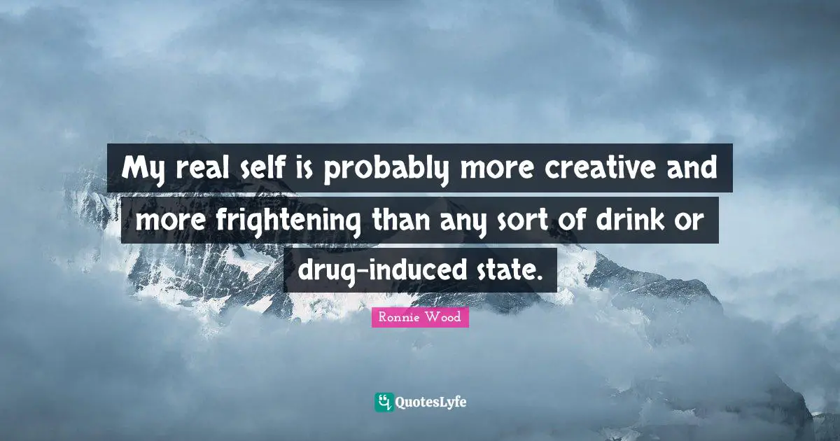 My real self is probably more creative and more frightening than any sort of drink or drug-induced state.