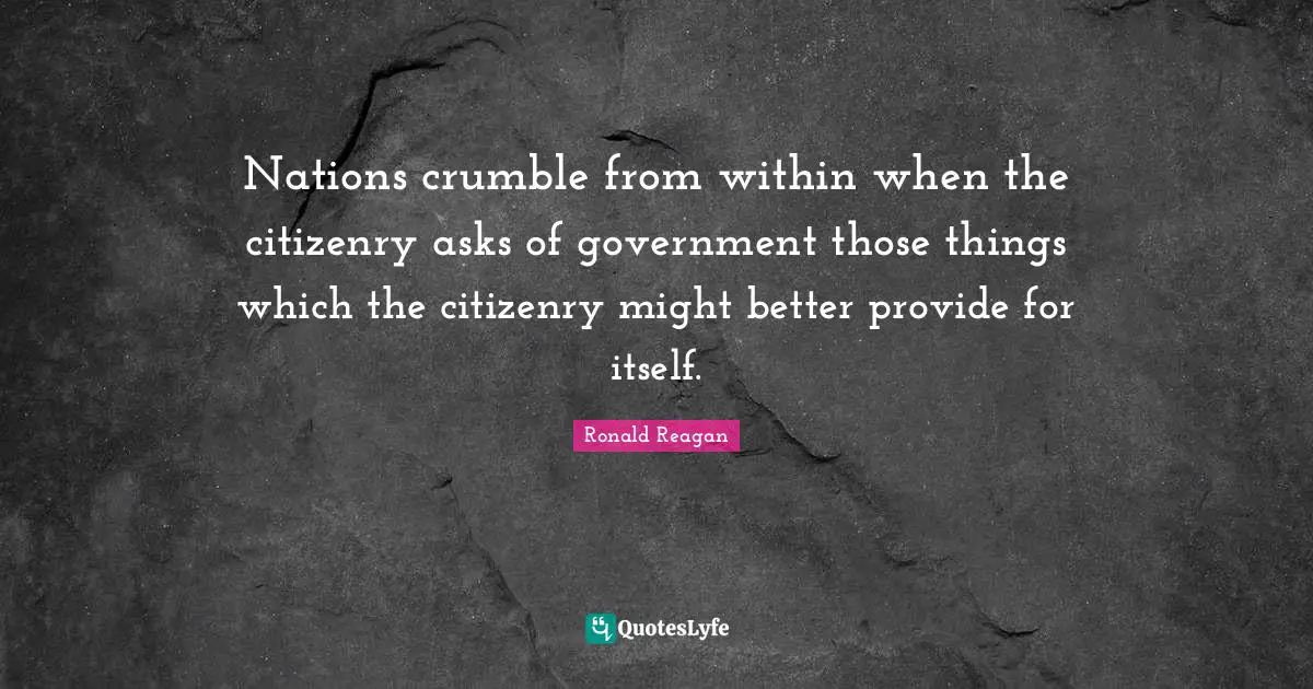 Nations crumble from within when the citizenry asks of government those things which the citizenry might better provide for itself.