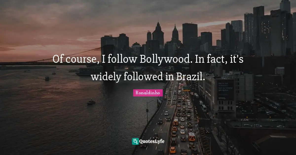 Of course, I follow Bollywood. In fact, it's widely followed in Brazil.