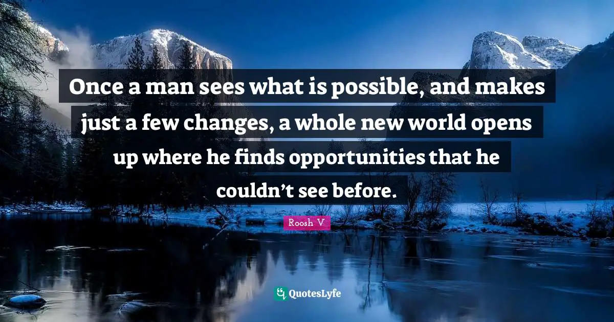 Once a man sees what is possible, and makes just a few changes, a whole new world opens up where he finds opportunities that he couldn’t see before.