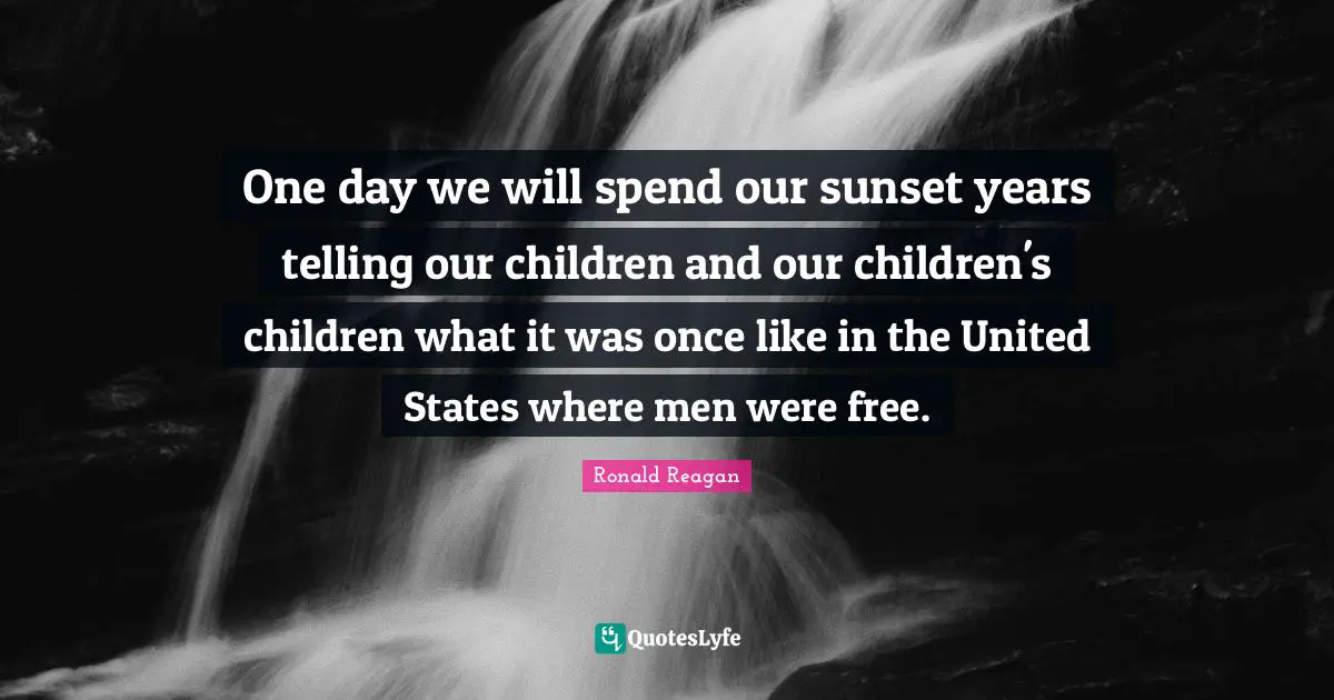 One day we will spend our sunset years telling our children and our children's children what it was once like in the United States where men were free.