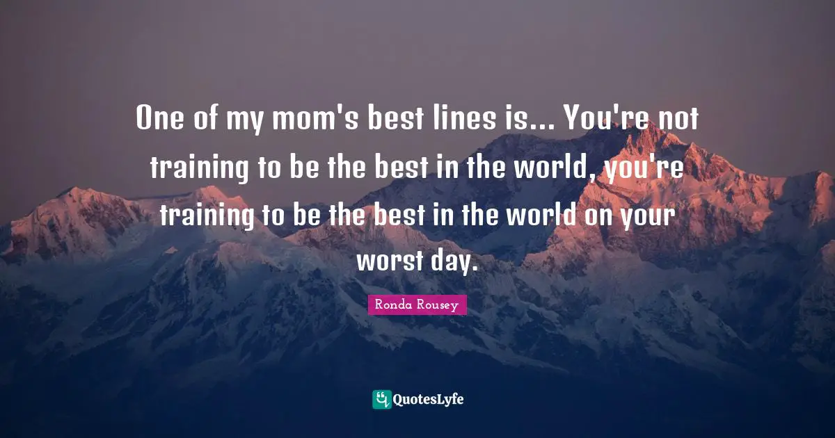 Mom Quotes: "One of my mom's best lines is... You're not training to be the best in the world, you're training to be the best in the world on your worst day."