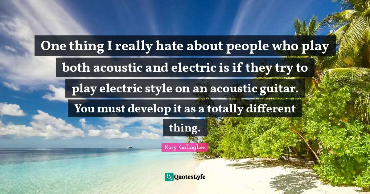 Electric Quotes: "One thing I really hate about people who play both acoustic and electric is if they try to play electric style on an acoustic guitar. You must develop it as a totally different thing."