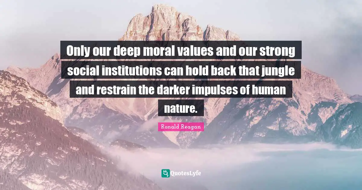 Moral Values Quotes: "Only our deep moral values and our strong social institutions can hold back that jungle and restrain the darker impulses of human nature."
