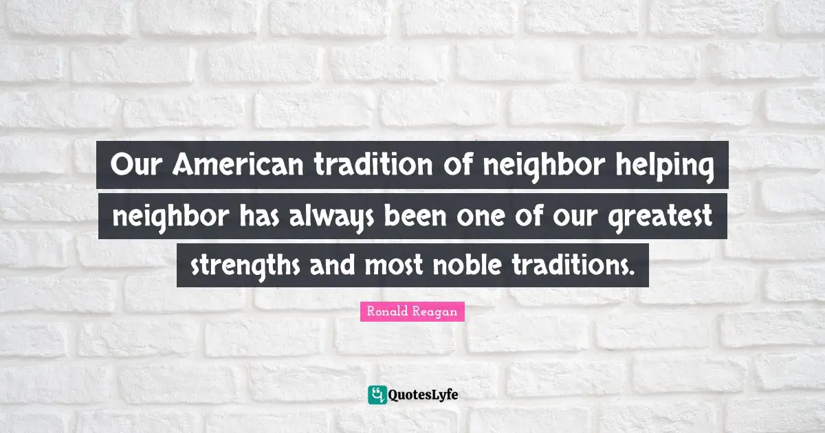 Our American tradition of neighbor helping neighbor has always been one of our greatest strengths and most noble traditions.