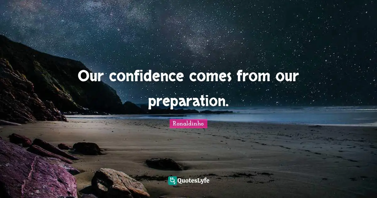 Our confidence comes from our preparation.