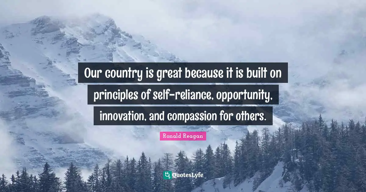 Our country is great because it is built on principles of self-reliance, opportunity, innovation, and compassion for others.