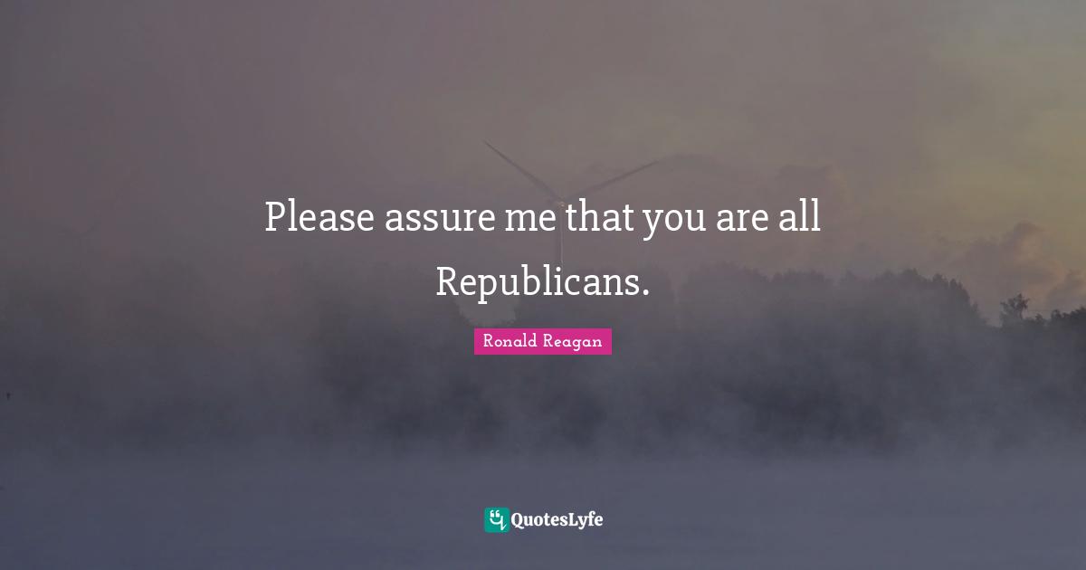 Please assure me that you are all Republicans.