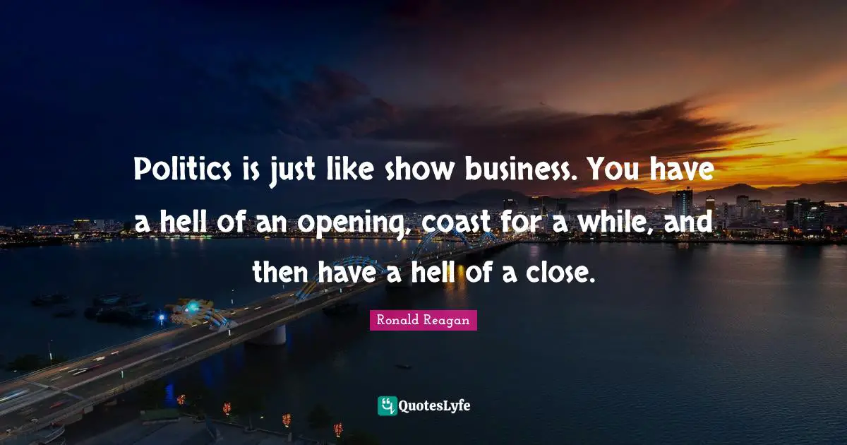 Politics is just like show business. You have a hell of an opening, coast for a while, and then have a hell of a close.