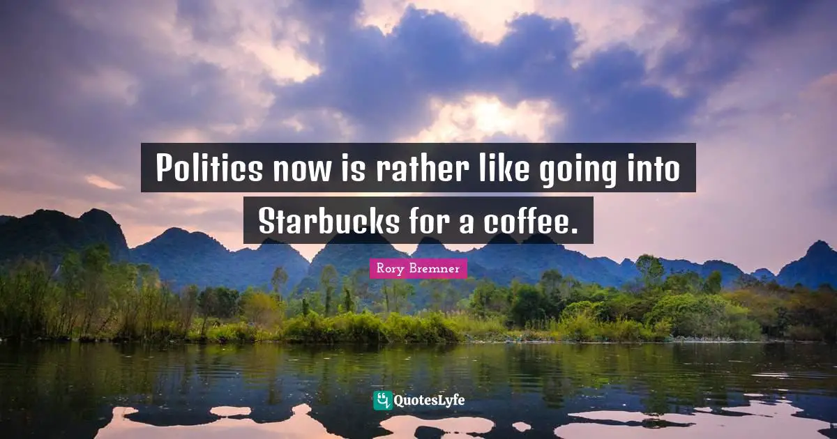 Starbucks Quotes: "Politics now is rather like going into Starbucks for a coffee."