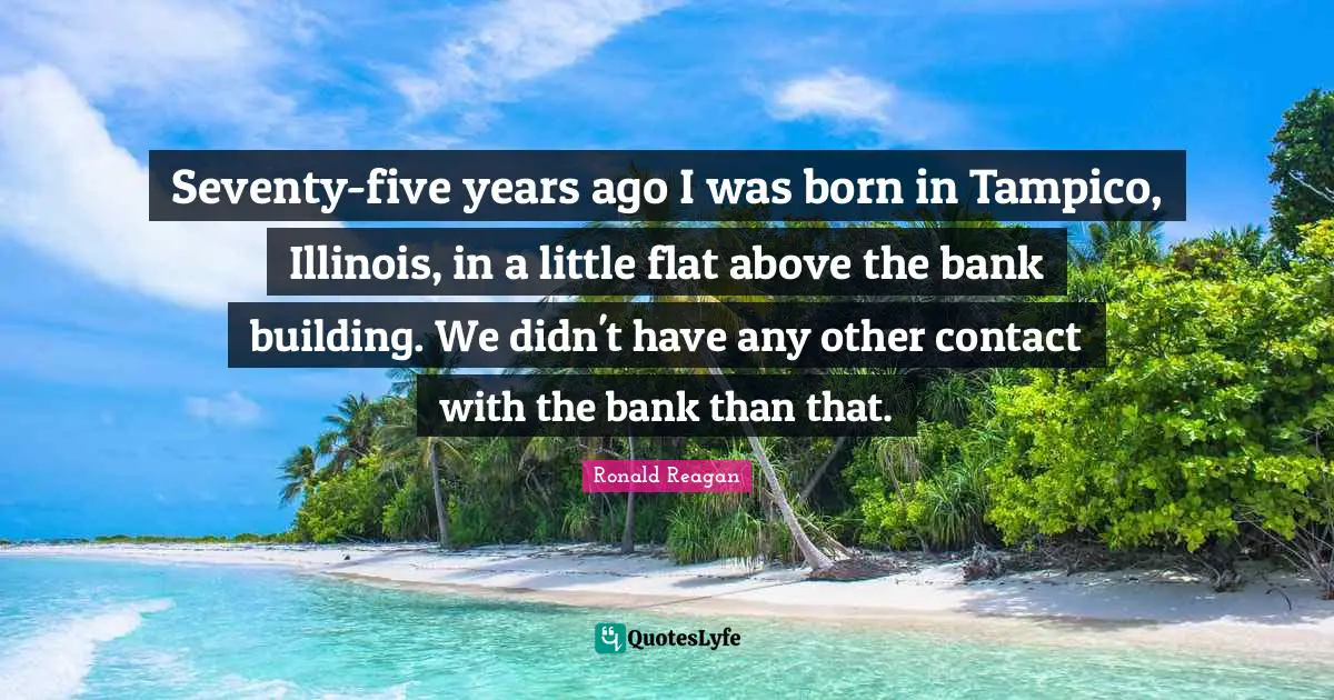 Seventy-five years ago I was born in Tampico, Illinois, in a little flat above the bank building. We didn't have any other contact with the bank than that.