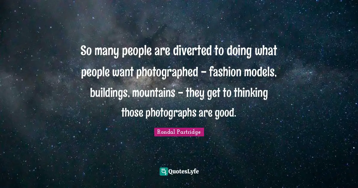 So many people are diverted to doing what people want photographed - fashion models, buildings, mountains - they get to thinking those photographs are good.