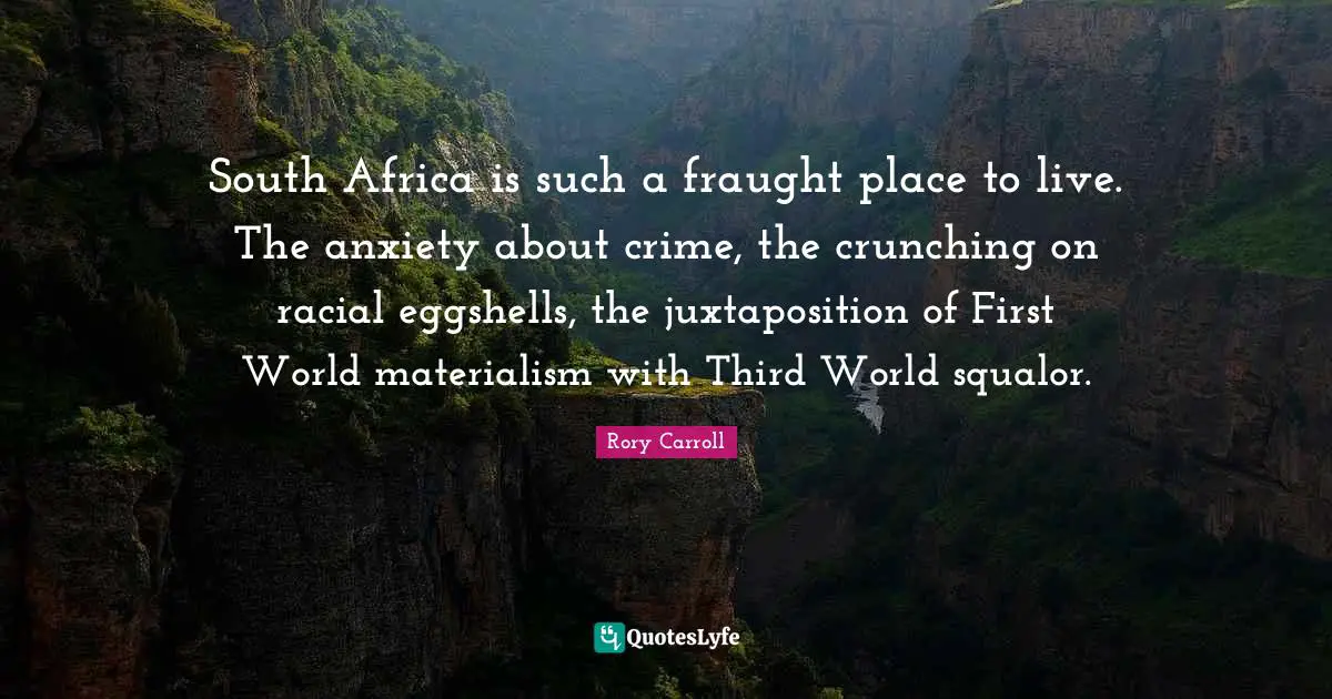 South Africa is such a fraught place to live. The anxiety about crime, the crunching on racial eggshells, the juxtaposition of First World materialism with Third World squalor.