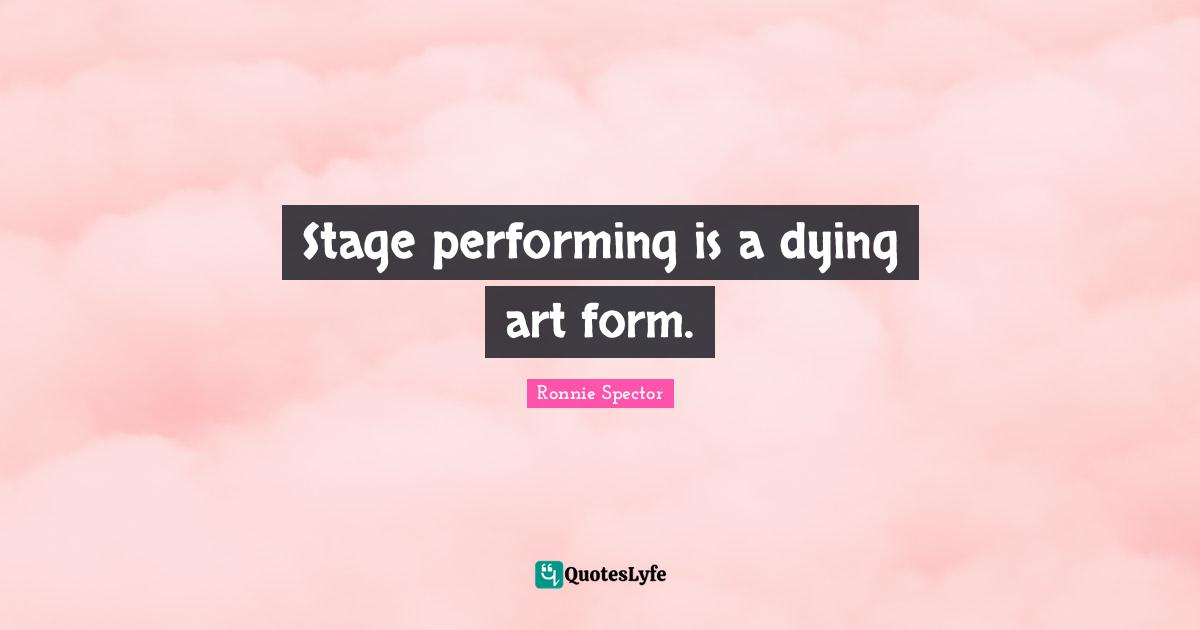 Ronnie Spector Quotes: "Stage performing is a dying art form."