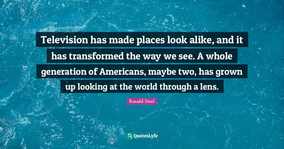 Television has made places look alike, and it has transformed the way we see. A whole generation of Americans, maybe two, has grown up looking at the world through a lens.