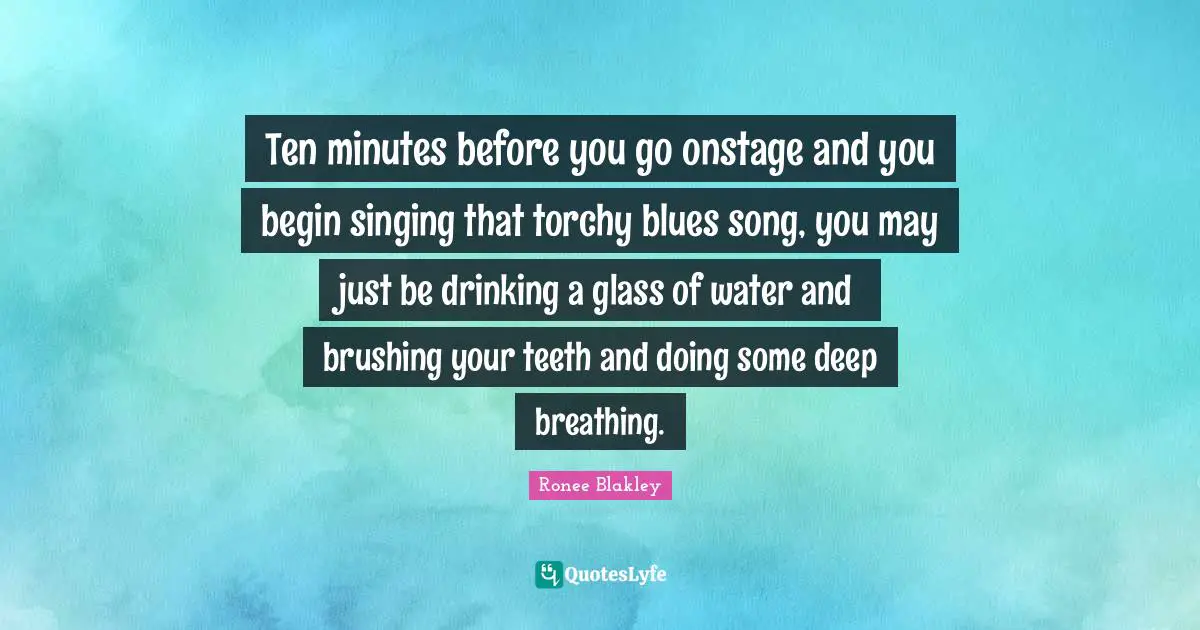 Ten minutes before you go onstage and you begin singing that torchy blues song, you may just be drinking a glass of water and brushing your teeth and doing some deep breathing.
