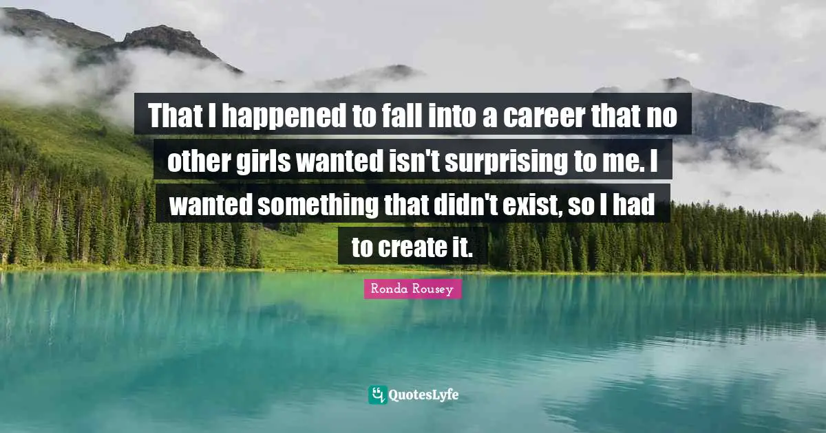 Ronda Rousey Quotes: "That I happened to fall into a career that no other girls wanted isn't surprising to me. I wanted something that didn't exist, so I had to create it."