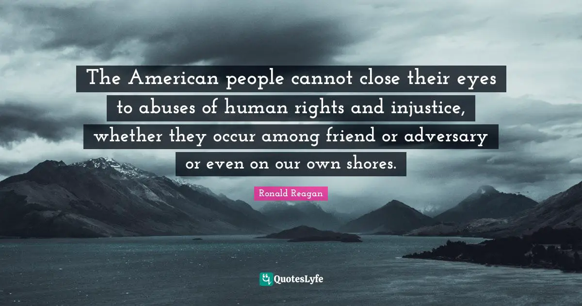 The American people cannot close their eyes to abuses of human rights and injustice, whether they occur among friend or adversary or even on our own shores.