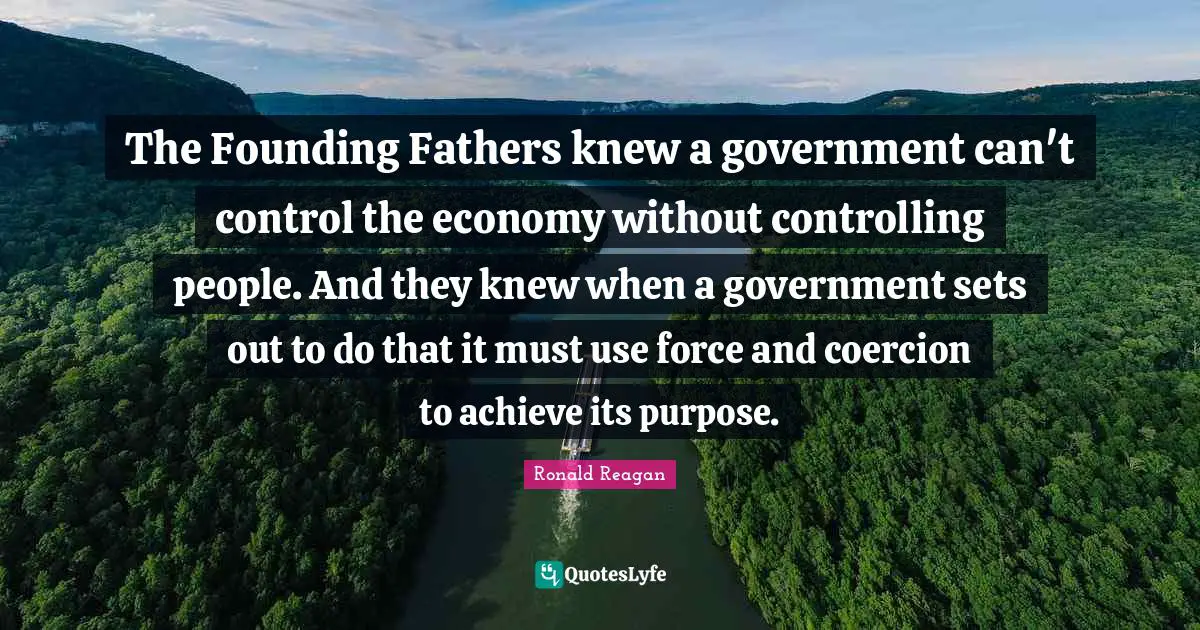 The Founding Fathers knew a government can't control the economy without controlling people. And they knew when a government sets out to do that it must use force and coercion to achieve its purpose.