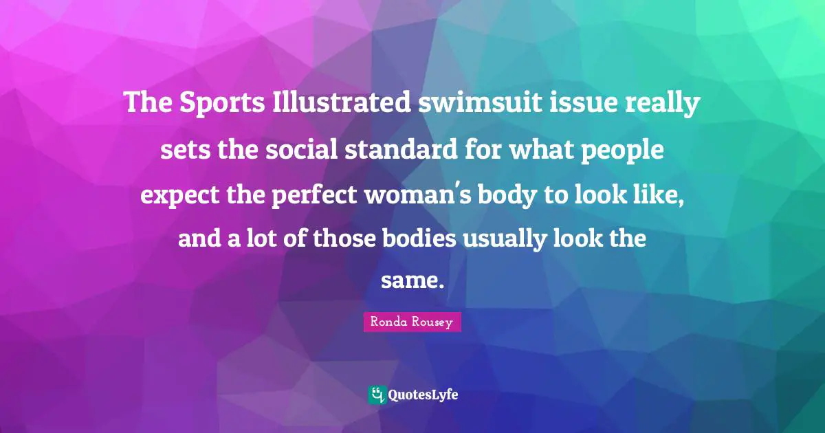 Ronda Rousey Quotes: "The Sports Illustrated swimsuit issue really sets the social standard for what people expect the perfect woman's body to look like, and a lot of those bodies usually look the same."