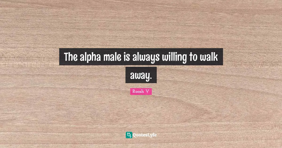The alpha male is always willing to walk away.