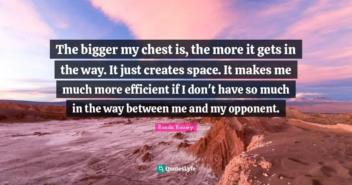 Ronda Rousey Quotes: "The bigger my chest is, the more it gets in the way. It just creates space. It makes me much more efficient if I don't have so much in the way between me and my opponent."