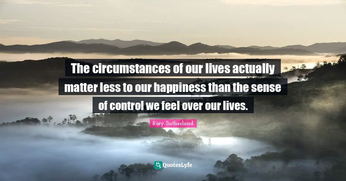 The circumstances of our lives actually matter less to our happiness than the sense of control we feel over our lives.