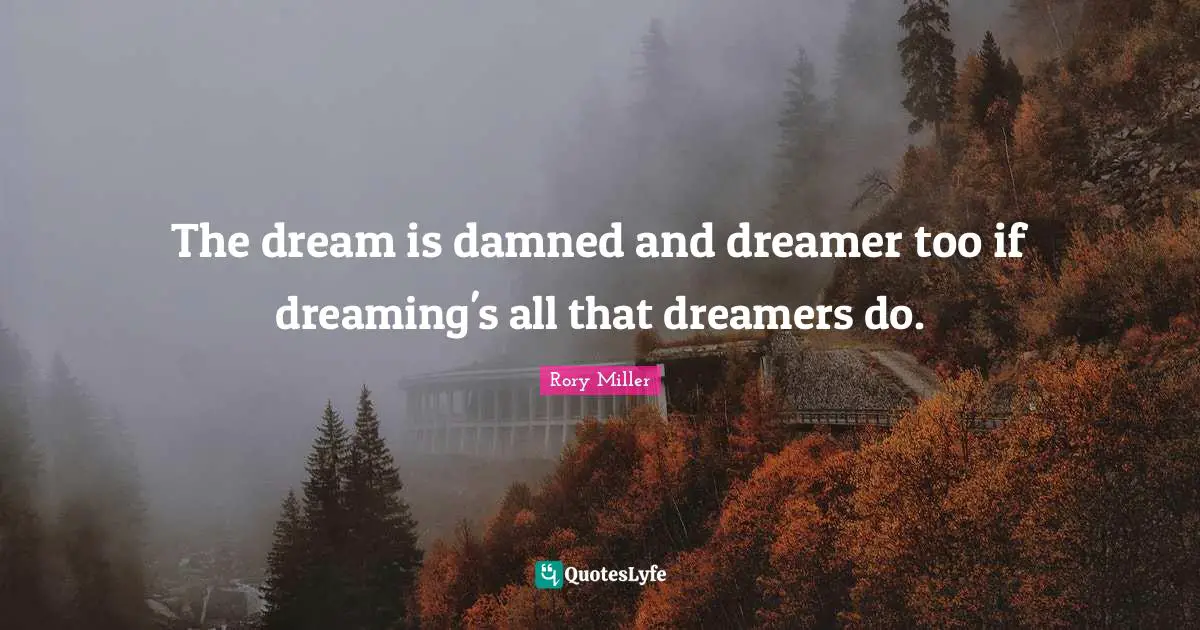 The dream is damned and dreamer too if dreaming's all that dreamers do.