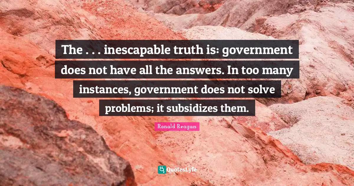 The . . . inescapable truth is: government does not have all the answers. In too many instances, government does not solve problems; it subsidizes them.