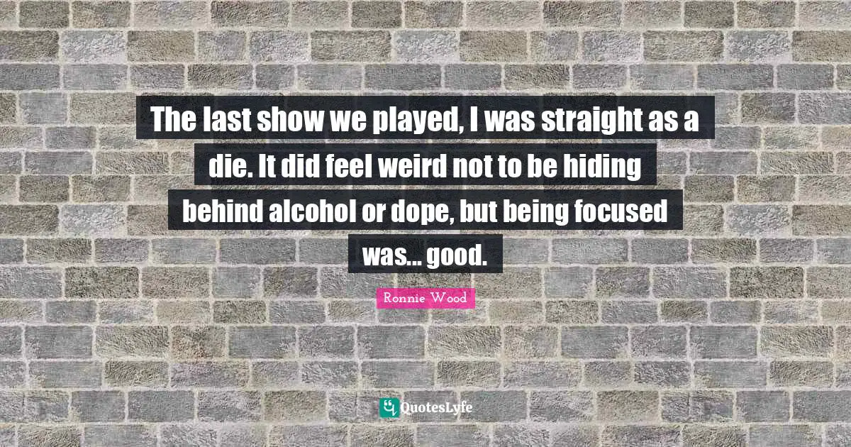 The last show we played, I was straight as a die. It did feel weird not to be hiding behind alcohol or dope, but being focused was... good.