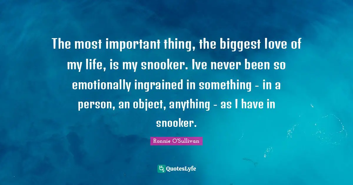 Love Of My Life Quotes: "The most important thing, the biggest love of my life, is my snooker. Ive never been so emotionally ingrained in something - in a person, an object, anything - as I have in snooker."