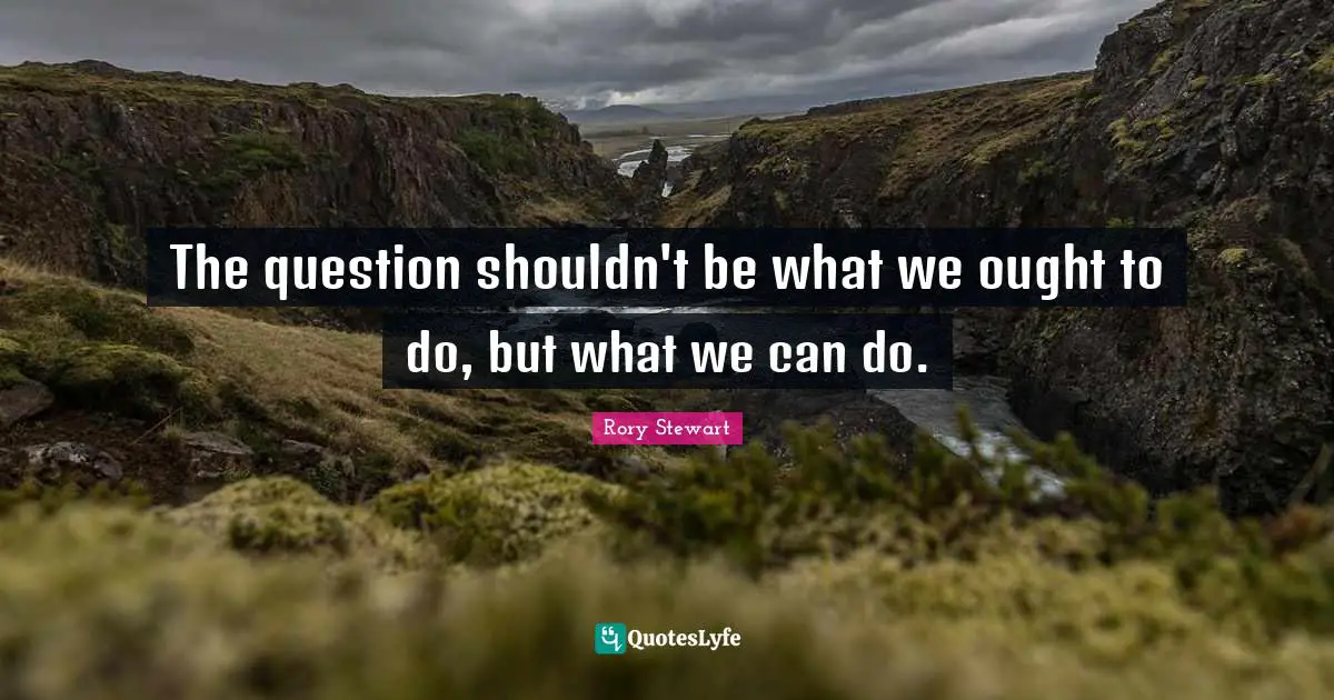 International Relations Quotes: "The question shouldn't be what we ought to do, but what we can do."