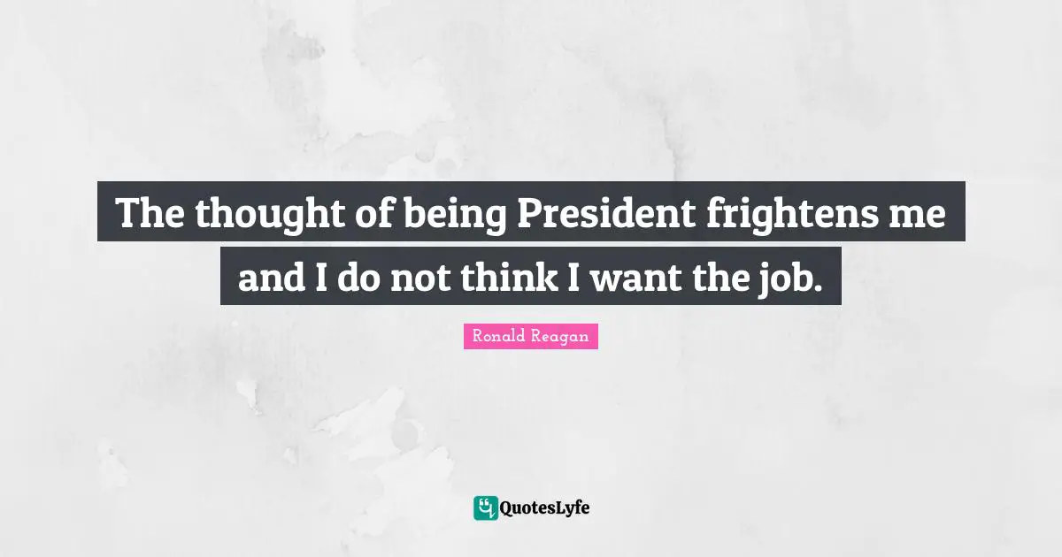 The thought of being President frightens me and I do not think I want the job.